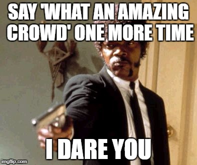 Say That Again I Dare You Meme | SAY 'WHAT AN AMAZING CROWD' ONE MORE TIME; I DARE YOU | image tagged in memes,say that again i dare you | made w/ Imgflip meme maker