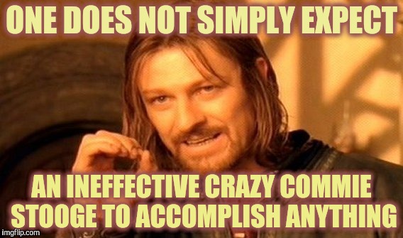 One Does Not Simply Meme | ONE DOES NOT SIMPLY EXPECT AN INEFFECTIVE CRAZY COMMIE STOOGE TO ACCOMPLISH ANYTHING | image tagged in memes,one does not simply | made w/ Imgflip meme maker