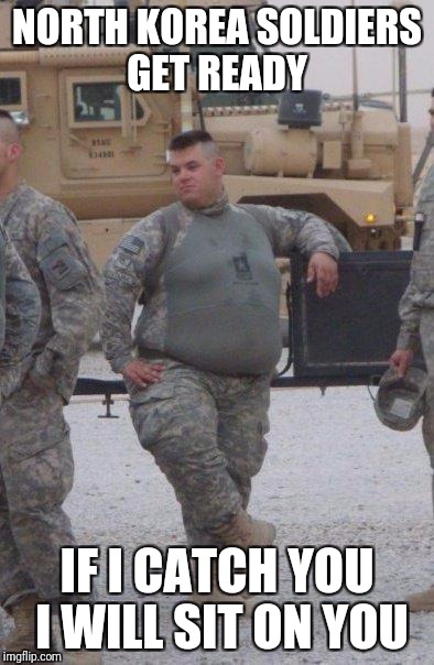 fat army soldier | NORTH KOREA SOLDIERS GET READY; IF I CATCH YOU I WILL SIT ON YOU | image tagged in fat army soldier | made w/ Imgflip meme maker