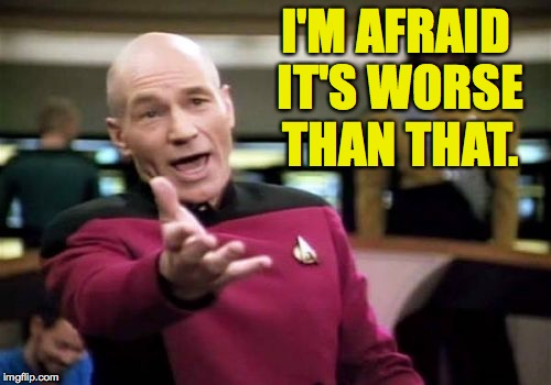 Picard Wtf Meme | I'M AFRAID IT'S WORSE THAN THAT. | image tagged in memes,picard wtf | made w/ Imgflip meme maker