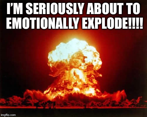 Nuclear Explosion Meme | I’M SERIOUSLY ABOUT TO EMOTIONALLY EXPLODE!!!! | image tagged in memes,nuclear explosion | made w/ Imgflip meme maker