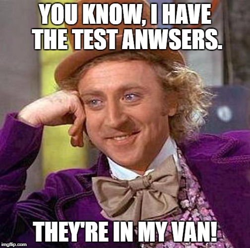 Creepy Condescending Wonka Meme | YOU KNOW, I HAVE THE TEST ANWSERS. THEY'RE IN MY VAN! | image tagged in memes,creepy condescending wonka | made w/ Imgflip meme maker