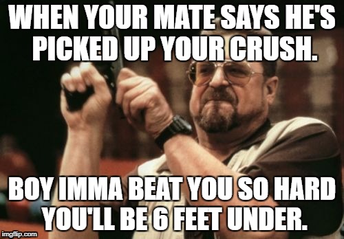 Am I The Only One Around Here Meme | WHEN YOUR MATE SAYS HE'S PICKED UP YOUR CRUSH. BOY IMMA BEAT YOU SO HARD YOU'LL BE 6 FEET UNDER. | image tagged in memes,am i the only one around here | made w/ Imgflip meme maker
