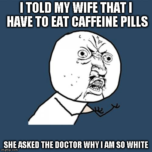 Y U No | I TOLD MY WIFE THAT I HAVE TO EAT CAFFEINE PILLS; SHE ASKED THE DOCTOR WHY I AM SO WHITE | image tagged in memes,y u no | made w/ Imgflip meme maker