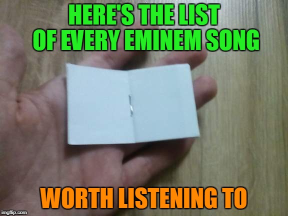 I like rap(Tupac,The Notorious B.I.G,NWA),but Eminem never got to me.Bad instrumental,mediocre lyrics,irritating "Uh!Yeah!"s.... | HERE'S THE LIST OF EVERY EMINEM SONG WORTH LISTENING TO | image tagged in a tiny blank book,memes,eminem,rap,music,powermetalhead | made w/ Imgflip meme maker