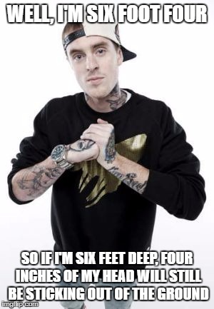 WELL, I'M SIX FOOT FOUR SO IF I'M SIX FEET DEEP, FOUR INCHES OF MY HEAD WILL STILL BE STICKING OUT OF THE GROUND | made w/ Imgflip meme maker