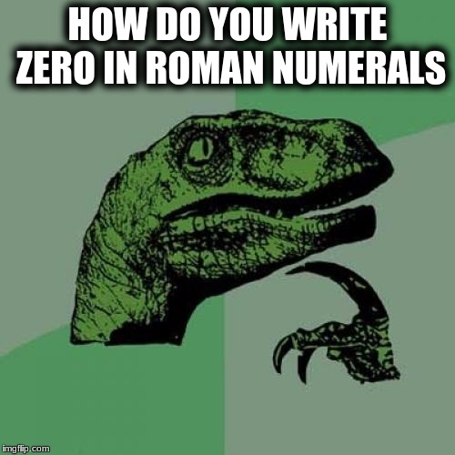 Philosoraptor Meme | HOW DO YOU WRITE ZERO IN ROMAN NUMERALS | image tagged in memes,philosoraptor | made w/ Imgflip meme maker