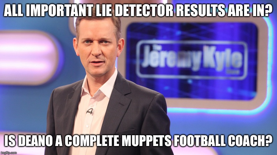 Jeremy Kyle | ALL IMPORTANT LIE DETECTOR RESULTS ARE IN? IS DEANO A COMPLETE MUPPETS FOOTBALL COACH? | image tagged in jeremy kyle | made w/ Imgflip meme maker