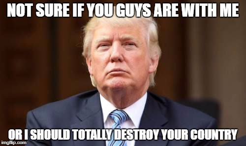 NOT SURE IF YOU GUYS ARE WITH ME OR I SHOULD TOTALLY DESTROY YOUR COUNTRY | made w/ Imgflip meme maker