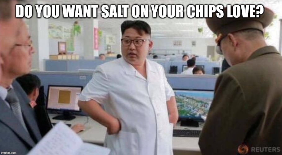 DO YOU WANT SALT ON YOUR CHIPS LOVE? | image tagged in kim jong-un | made w/ Imgflip meme maker