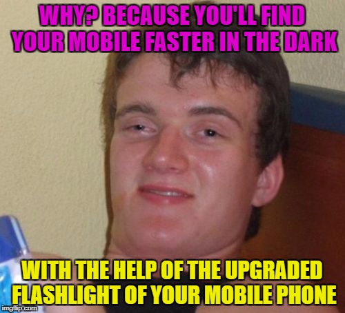 10 Guy Meme | WHY? BECAUSE YOU'LL FIND YOUR MOBILE FASTER IN THE DARK WITH THE HELP OF THE UPGRADED FLASHLIGHT OF YOUR MOBILE PHONE | image tagged in memes,10 guy | made w/ Imgflip meme maker