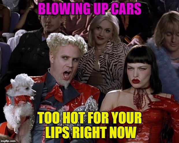 Mugatu So Hot Right Now Meme | BLOWING UP CARS TOO HOT FOR YOUR LIPS RIGHT NOW | image tagged in memes,mugatu so hot right now | made w/ Imgflip meme maker