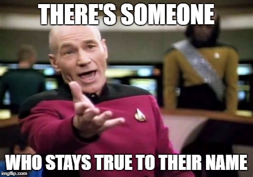Picard Wtf Meme | THERE'S SOMEONE WHO STAYS TRUE TO THEIR NAME | image tagged in memes,picard wtf | made w/ Imgflip meme maker
