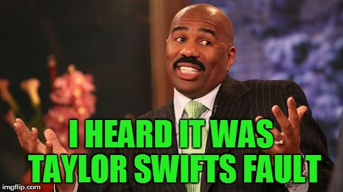 Steve Harvey Meme | I HEARD IT WAS TAYLOR SWIFTS FAULT | image tagged in memes,steve harvey | made w/ Imgflip meme maker