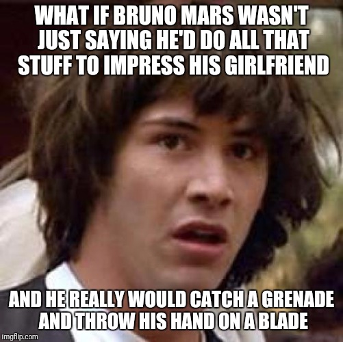 what if | WHAT IF BRUNO MARS WASN'T JUST SAYING HE'D DO ALL THAT STUFF TO IMPRESS HIS GIRLFRIEND; AND HE REALLY WOULD CATCH A GRENADE AND THROW HIS HAND ON A BLADE | image tagged in what if | made w/ Imgflip meme maker
