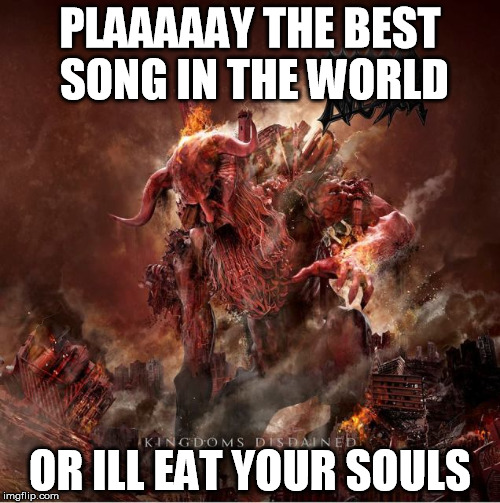 PLAAAAAY THE BEST SONG IN THE WORLD; OR ILL EAT YOUR SOULS | made w/ Imgflip meme maker