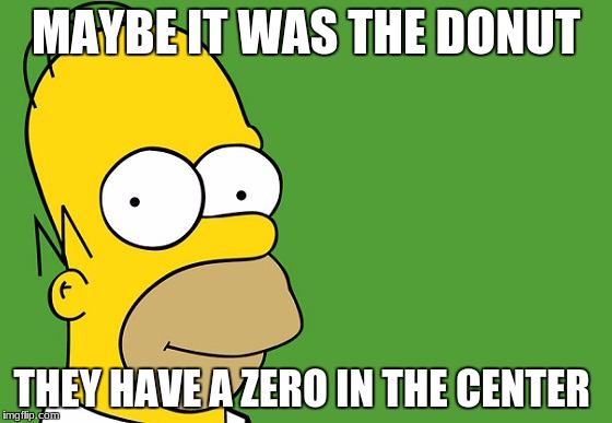MAYBE IT WAS THE DONUT THEY HAVE A ZERO IN THE CENTER | made w/ Imgflip meme maker