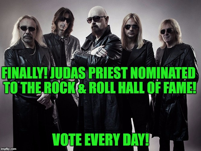 Link to vote is in the comments | FINALLY! JUDAS PRIEST NOMINATED TO THE ROCK & ROLL HALL OF FAME! VOTE EVERY DAY! | image tagged in judas priest,rock and roll hall of fame,metal,rob halford,metal god | made w/ Imgflip meme maker