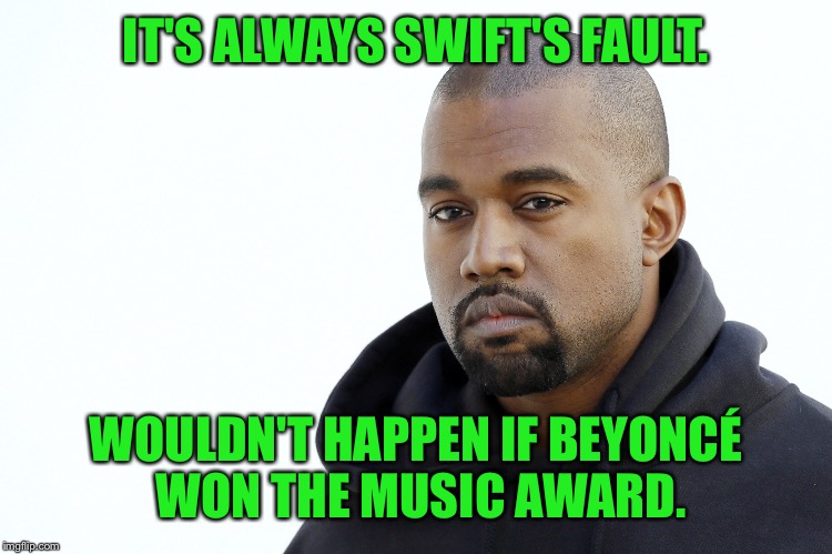 IT'S ALWAYS SWIFT'S FAULT. WOULDN'T HAPPEN IF BEYONCÉ WON THE MUSIC AWARD. | made w/ Imgflip meme maker