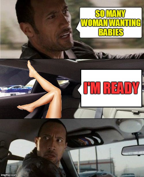 The Rock Driving Blank 2 | SO MANY WOMAN WANTING BABIES I'M READY | image tagged in the rock driving blank 2 | made w/ Imgflip meme maker