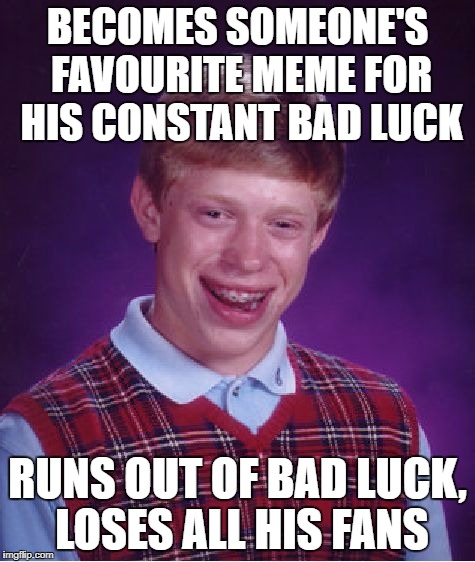 Bad Luck Brian Meme | BECOMES SOMEONE'S FAVOURITE MEME FOR HIS CONSTANT BAD LUCK RUNS OUT OF BAD LUCK, LOSES ALL HIS FANS | image tagged in memes,bad luck brian | made w/ Imgflip meme maker