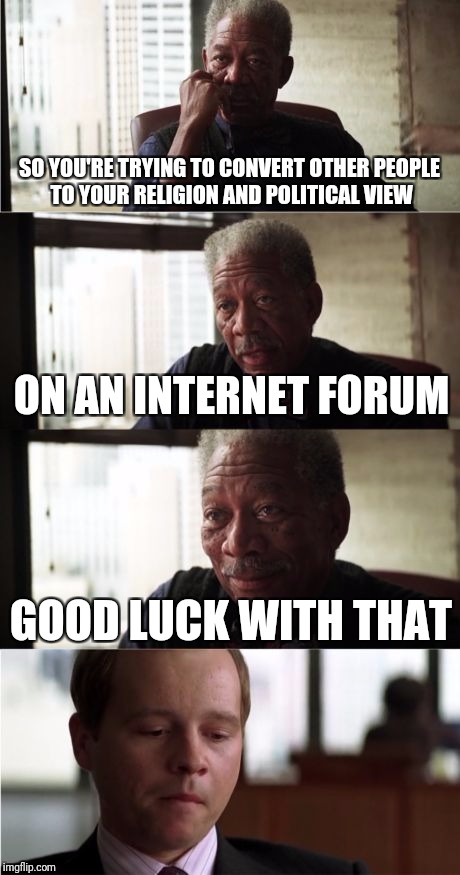 I see a lot of imgflippers doing this. Even if the intentions are good, it's a waste of time. The Internet just isn't the place. | SO YOU'RE TRYING TO CONVERT OTHER PEOPLE TO YOUR RELIGION AND POLITICAL VIEW; ON AN INTERNET FORUM; GOOD LUCK WITH THAT | image tagged in memes,morgan freeman good luck | made w/ Imgflip meme maker