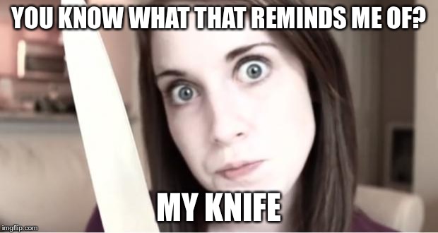 YOU KNOW WHAT THAT REMINDS ME OF? MY KNIFE | made w/ Imgflip meme maker