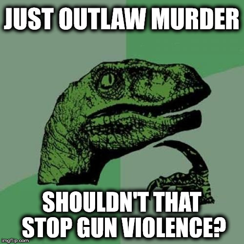 A simple question | JUST OUTLAW MURDER; SHOULDN'T THAT STOP GUN VIOLENCE? | image tagged in memes,philosoraptor,liberal logic,gun control | made w/ Imgflip meme maker