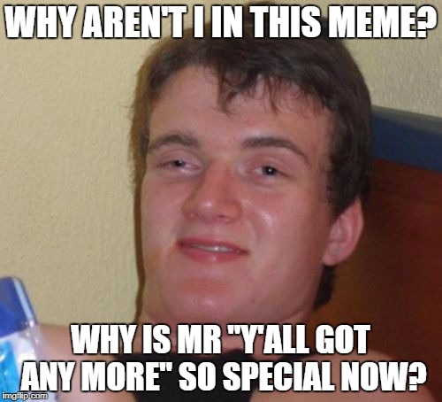 10 Guy Meme | WHY AREN'T I IN THIS MEME? WHY IS MR "Y'ALL GOT ANY MORE" SO SPECIAL NOW? | image tagged in memes,10 guy | made w/ Imgflip meme maker