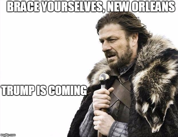 Brace Yourselves X is Coming Meme | BRACE YOURSELVES, NEW ORLEANS; TRUMP IS COMING | image tagged in memes,brace yourselves x is coming | made w/ Imgflip meme maker
