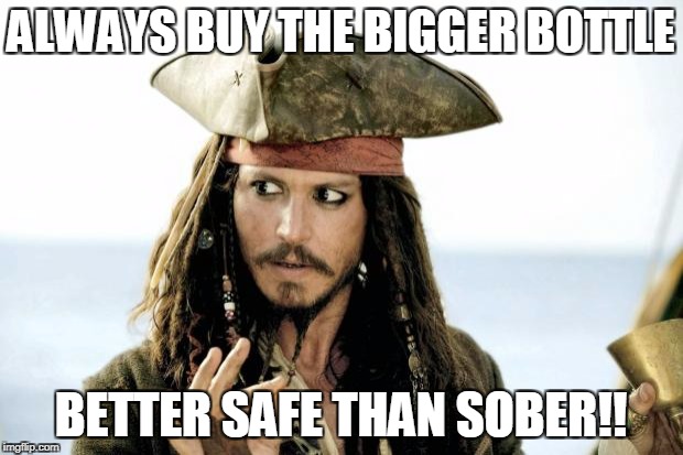 Captain Jack Sparrow savvy | ALWAYS BUY THE BIGGER BOTTLE; BETTER SAFE THAN SOBER!! | image tagged in captain jack sparrow savvy | made w/ Imgflip meme maker