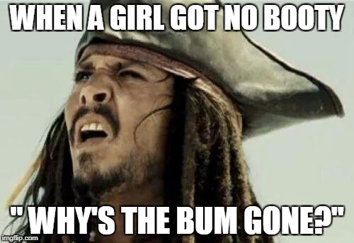 Captain Jack Sparrow | WHEN A GIRL GOT NO BOOTY; " WHY'S THE BUM GONE?" | image tagged in captain jack sparrow | made w/ Imgflip meme maker