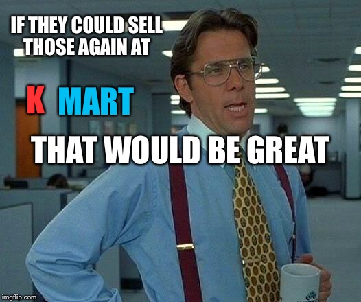 That Would Be Great Meme | IF THEY COULD SELL THOSE AGAIN AT K MART THAT WOULD BE GREAT | image tagged in memes,that would be great | made w/ Imgflip meme maker