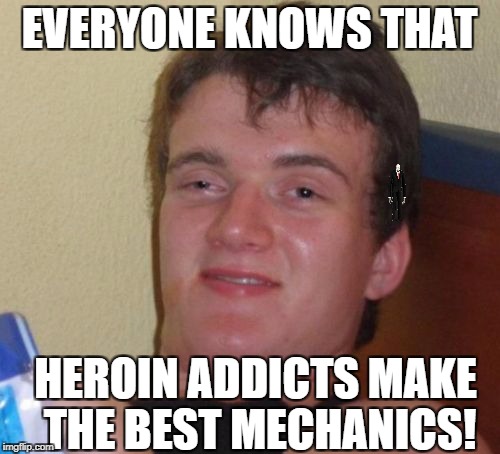 10 Guy Meme | EVERYONE KNOWS THAT HEROIN ADDICTS MAKE THE BEST MECHANICS! | image tagged in memes,10 guy | made w/ Imgflip meme maker