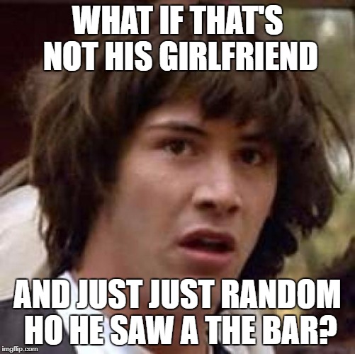 Conspiracy Keanu Meme | WHAT IF THAT'S NOT HIS GIRLFRIEND AND JUST JUST RANDOM HO HE SAW A THE BAR? | image tagged in memes,conspiracy keanu | made w/ Imgflip meme maker