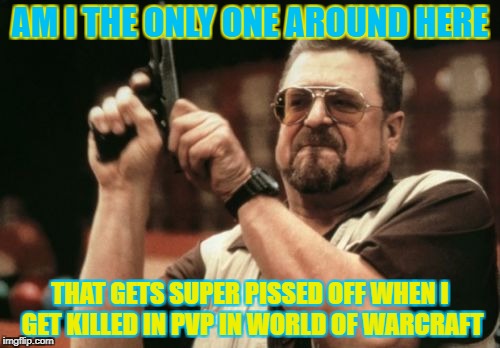 Am I The Only One Around Here | AM I THE ONLY ONE AROUND HERE; THAT GETS SUPER PISSED OFF WHEN I GET KILLED IN PVP IN WORLD OF WARCRAFT | image tagged in memes,am i the only one around here | made w/ Imgflip meme maker