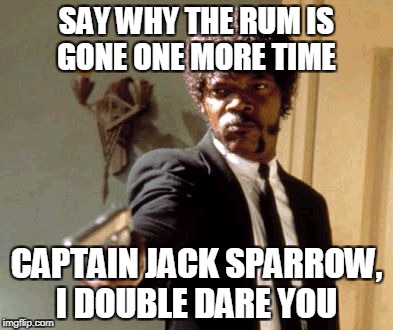 Say That Again I Dare You | SAY WHY THE RUM IS GONE ONE MORE TIME; CAPTAIN JACK SPARROW, I DOUBLE DARE YOU | image tagged in memes,say that again i dare you | made w/ Imgflip meme maker