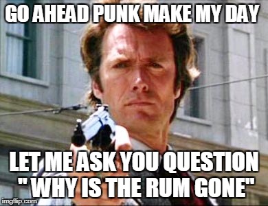 Dirty harry | GO AHEAD PUNK MAKE MY DAY; LET ME ASK YOU QUESTION " WHY IS THE RUM GONE" | image tagged in dirty harry | made w/ Imgflip meme maker