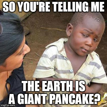 Third World Skeptical Kid Meme | SO YOU'RE TELLING ME THE EARTH IS A GIANT PANCAKE? | image tagged in memes,third world skeptical kid | made w/ Imgflip meme maker