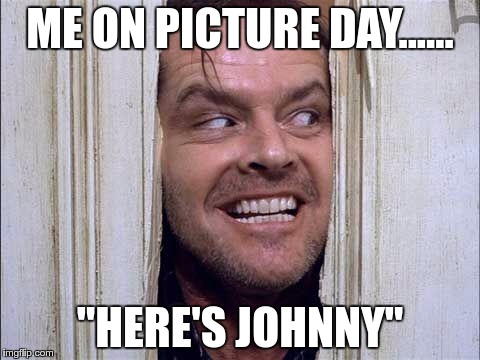 ME ON PICTURE DAY...... "HERE'S JOHNNY" | image tagged in here's johnny | made w/ Imgflip meme maker