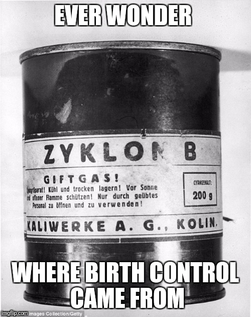 EVER WONDER; WHERE BIRTH CONTROL CAME FROM | image tagged in zyklon b | made w/ Imgflip meme maker