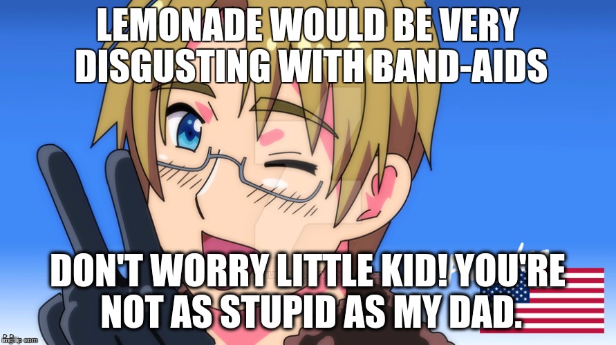 America Amazing | LEMONADE WOULD BE VERY DISGUSTING WITH BAND-AIDS DON'T WORRY LITTLE KID! YOU'RE NOT AS STUPID AS MY DAD. | image tagged in america amazing | made w/ Imgflip meme maker