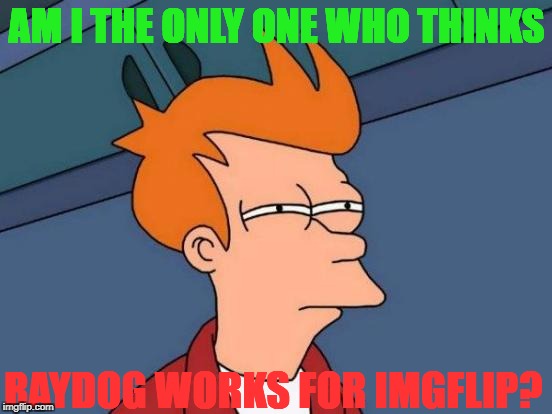 its a mystery... | AM I THE ONLY ONE WHO THINKS; RAYDOG WORKS FOR IMGFLIP? | image tagged in memes,futurama fry | made w/ Imgflip meme maker