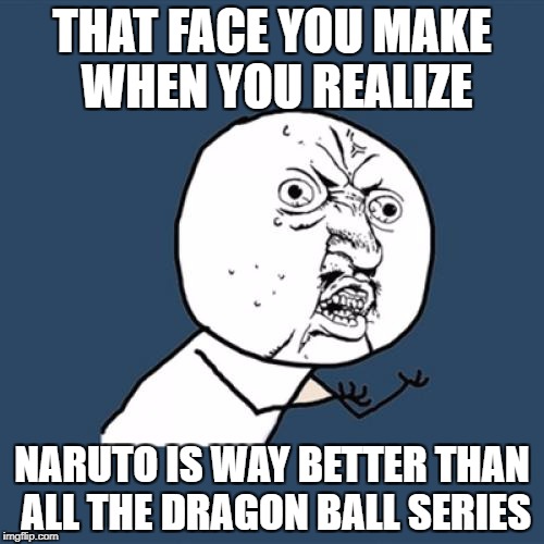 Y U No | THAT FACE YOU MAKE WHEN YOU REALIZE; NARUTO IS WAY BETTER THAN ALL THE DRAGON BALL SERIES | image tagged in memes,y u no | made w/ Imgflip meme maker