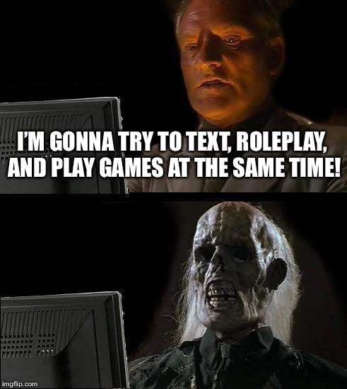 I'll Just Wait Here | I’M GONNA TRY TO TEXT, ROLEPLAY, AND PLAY GAMES AT THE SAME TIME! | image tagged in memes,ill just wait here | made w/ Imgflip meme maker