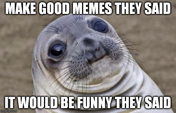 Awkward Moment Sealion |  MAKE GOOD MEMES THEY SAID; IT WOULD BE FUNNY THEY SAID | image tagged in memes,awkward moment sealion | made w/ Imgflip meme maker