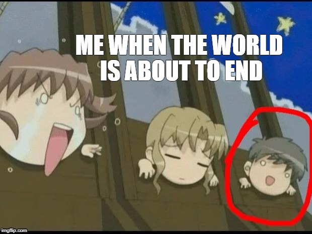 Anime makes everything better | ME WHEN THE WORLD IS ABOUT TO END | image tagged in anime makes everything better | made w/ Imgflip meme maker