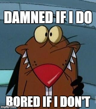 http://furrypause.com/cartoons/angrybeavers/images/daggett_beave | DAMNED IF I DO; BORED IF I DON'T | image tagged in http//furrypausecom/cartoons/angrybeavers/images/daggett_beave | made w/ Imgflip meme maker