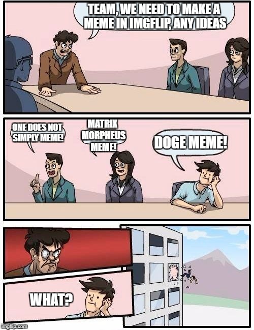 Boardroom Meeting Suggestion Meme | TEAM, WE NEED TO MAKE A MEME IN IMGFLIP, ANY IDEAS; MATRIX MORPHEUS MEME! ONE DOES NOT SIMPLY MEME! DOGE MEME! WHAT? | image tagged in memes,boardroom meeting suggestion | made w/ Imgflip meme maker