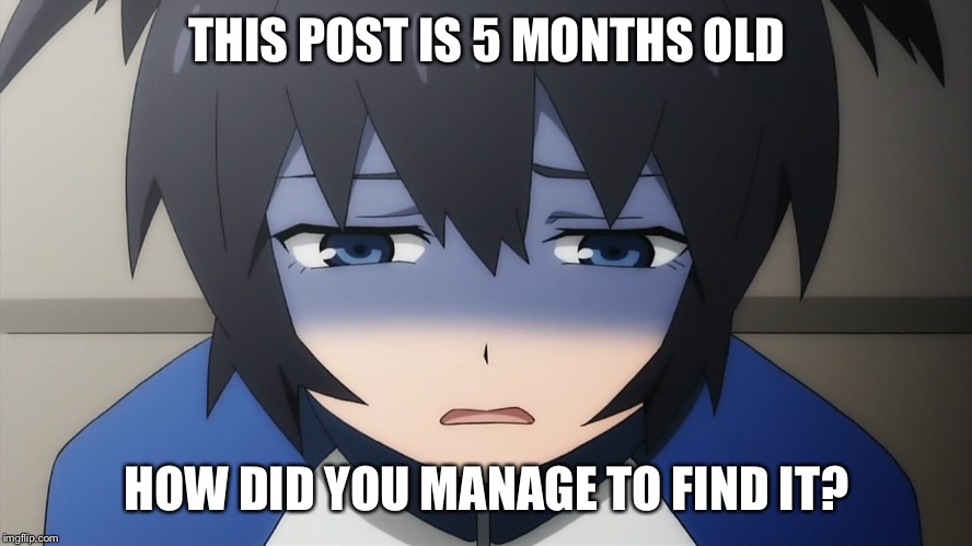 Ashamed anime girl | THIS POST IS 5 MONTHS OLD HOW DID YOU MANAGE TO FIND IT? | image tagged in ashamed anime girl | made w/ Imgflip meme maker